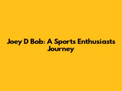 Joey D Bob: A Sports Enthusiast's Journey