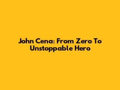 John Cena: From Zero To Unstoppable Hero
