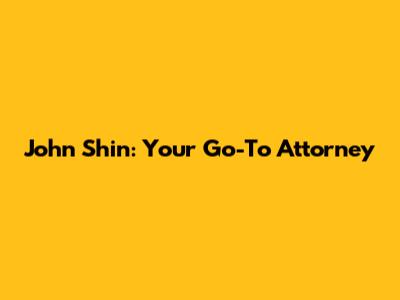 John Shin: Your Go-To Attorney