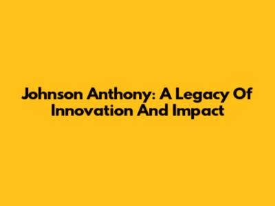 Johnson Anthony: A Legacy Of Innovation And Impact