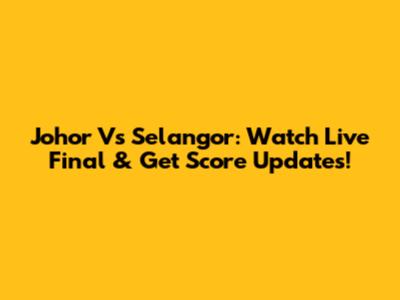 Johor Vs Selangor: Watch Live Final & Get Score Updates!