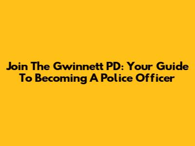 Join The Gwinnett PD: Your Guide To Becoming A Police Officer