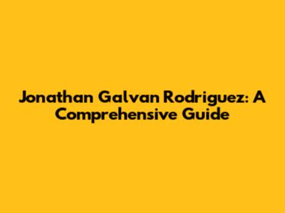 Jonathan Galvan Rodriguez: A Comprehensive Guide