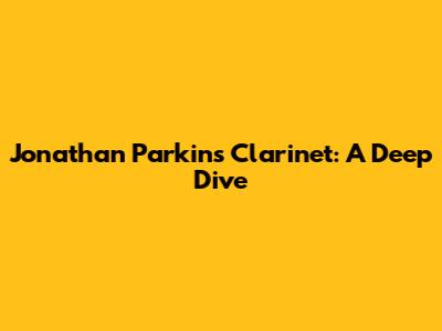 Jonathan Parkin's Clarinet: A Deep Dive