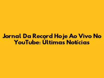 Jornal Da Record Hoje Ao Vivo No YouTube: Últimas Notícias