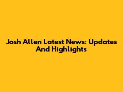 Josh Allen Latest News: Updates And Highlights