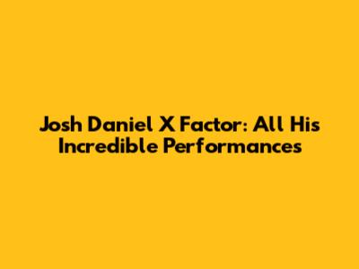 Josh Daniel X Factor: All His Incredible Performances