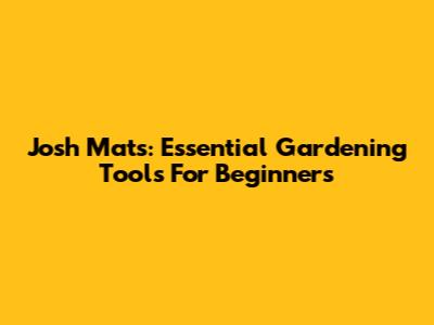 Josh Mats: Essential Gardening Tools For Beginners