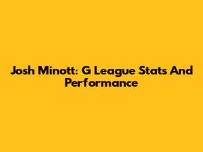 Josh Minott: G League Stats And Performance
