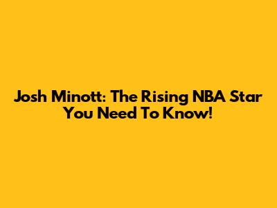 Josh Minott: The Rising NBA Star You Need To Know!