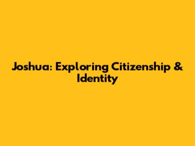 Joshua: Exploring Citizenship & Identity