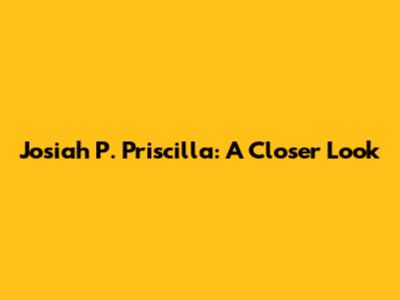 Josiah P. Priscilla: A Closer Look