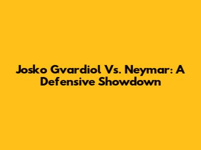 Josko Gvardiol Vs. Neymar: A Defensive Showdown
