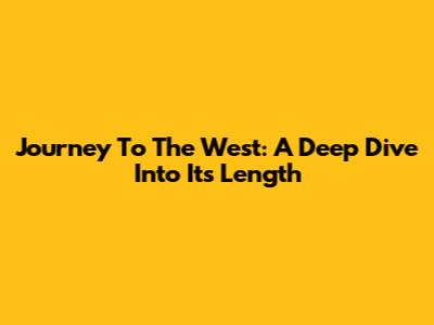 Journey To The West: A Deep Dive Into Its Length