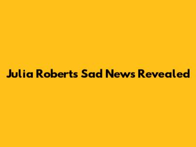 Julia Roberts' Sad News Revealed