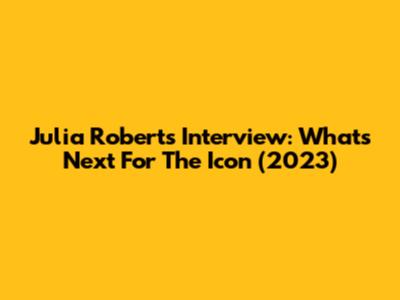 Julia Roberts Interview: What's Next For The Icon (2023)