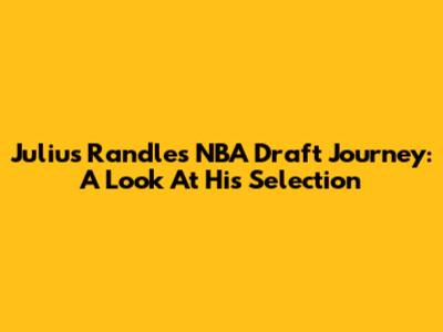 Julius Randle's NBA Draft Journey: A Look At His Selection