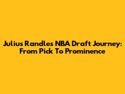 Julius Randle's NBA Draft Journey: From Pick To Prominence