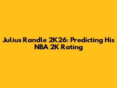 Julius Randle 2K26: Predicting His NBA 2K Rating