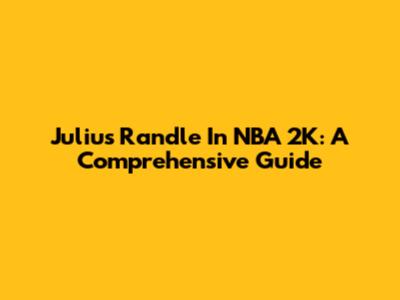 Julius Randle In NBA 2K: A Comprehensive Guide