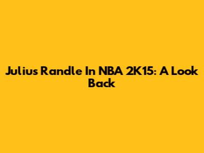Julius Randle In NBA 2K15: A Look Back