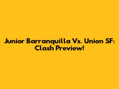 Junior Barranquilla Vs. Union SF: Clash Preview!