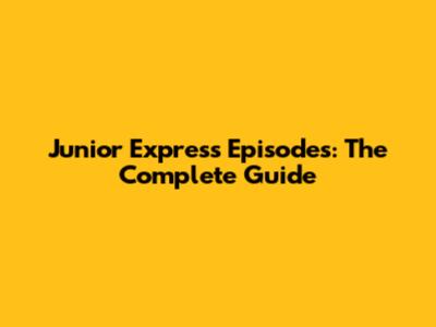 Junior Express Episodes: The Complete Guide
