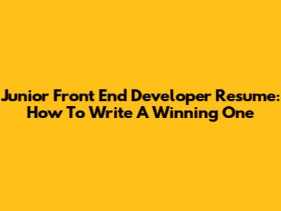Junior Front End Developer Resume: How To Write A Winning One