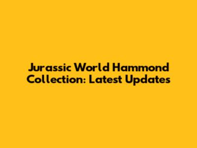 Jurassic World Hammond Collection: Latest Updates