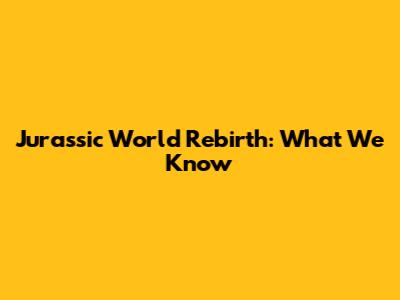 Jurassic World Rebirth: What We Know