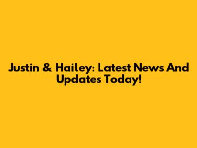 Justin & Hailey: Latest News And Updates Today!
