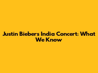 Justin Bieber's India Concert: What We Know