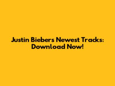 Justin Bieber's Newest Tracks: Download Now!