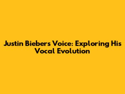 Justin Bieber's Voice: Exploring His Vocal Evolution