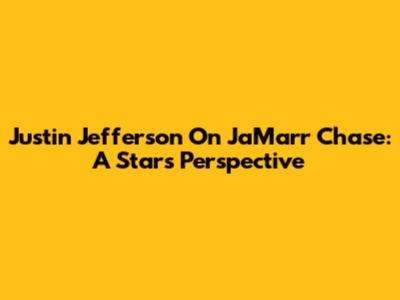 Justin Jefferson On Ja'Marr Chase: A Star's Perspective