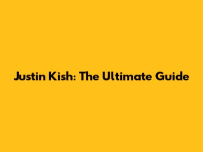Justin Kish: The Ultimate Guide