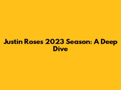 Justin Rose's 2023 Season: A Deep Dive