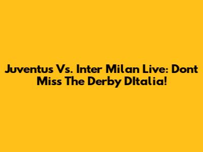 Juventus Vs. Inter Milan Live: Don't Miss The Derby D'Italia!
