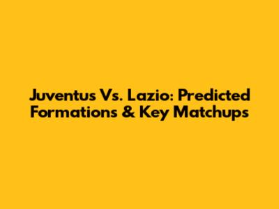 Juventus Vs. Lazio: Predicted Formations & Key Matchups