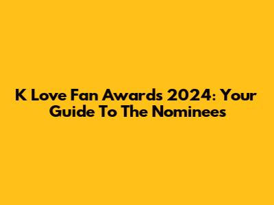 K Love Fan Awards 2024: Your Guide To The Nominees