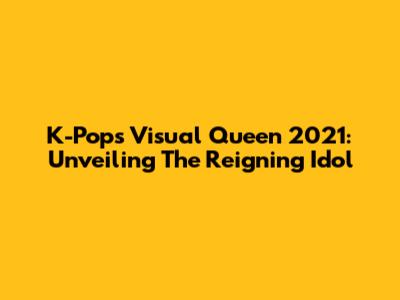 K-Pop's Visual Queen 2021: Unveiling The Reigning Idol