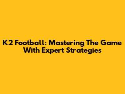 K2 Football: Mastering The Game With Expert Strategies