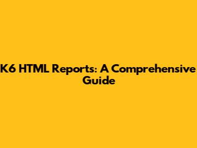 K6 HTML Reports: A Comprehensive Guide
