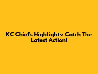 KC Chiefs Highlights: Catch The Latest Action!