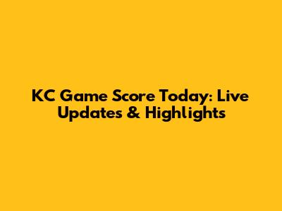 KC Game Score Today: Live Updates & Highlights