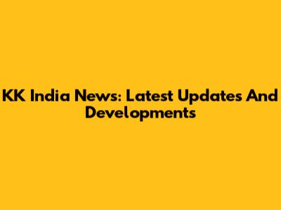 KK India News: Latest Updates And Developments