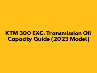 KTM 300 EXC: Transmission Oil Capacity Guide (2023 Model)