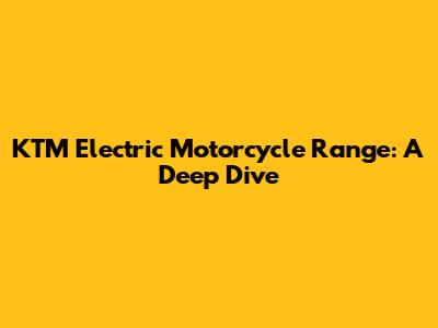 KTM Electric Motorcycle Range: A Deep Dive