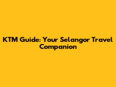 KTM Guide: Your Selangor Travel Companion