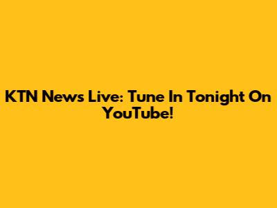 KTN News Live: Tune In Tonight On YouTube!